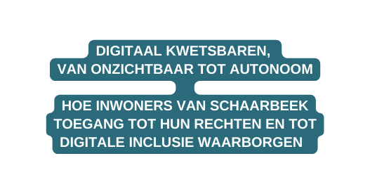 DIGITAAL KWETSBAREN VAN ONZICHTBAAR TOT AUTONOOM HOE INWONERS VAN SCHAARBEEK TOEGANG TOT HUN RECHTEN EN TOT DIGITALE INCLUSIE WAARBORGEN