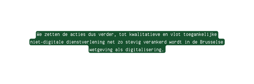 We zetten de acties dus verder tot kwalitatieve en vlot toegankelijke niet digitale dienstverlening net zo stevig verankerd wordt in de Brusselse wetgeving als digitalisering